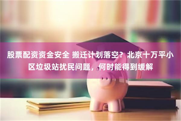 股票配资资金安全 搬迁计划落空？北京十万平小区垃圾站扰民问题，何时能得到缓解