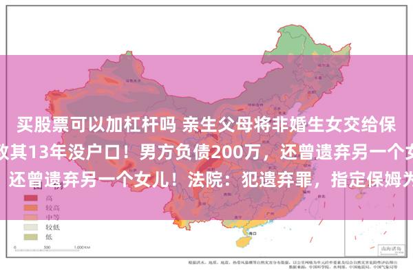买股票可以加杠杆吗 亲生父母将非婚生女交给保姆，多年不闻不问，致其13年没户口！男方负债200万，还曾遗弃另一个女儿！法院：犯遗弃罪，指定保姆为监护人