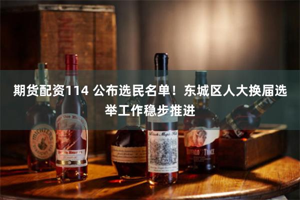 期货配资114 公布选民名单！东城区人大换届选举工作稳步推进