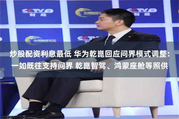 炒股配资利息最低 华为乾崑回应问界模式调整：一如既往支持问界 乾崑智驾、鸿蒙座舱等照供