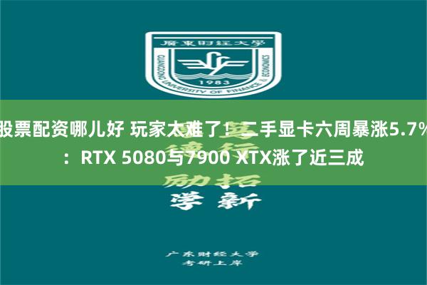 股票配资哪儿好 玩家太难了!二手显卡六周暴涨5.7%:RTX 5080与7900 XTX涨了近三成