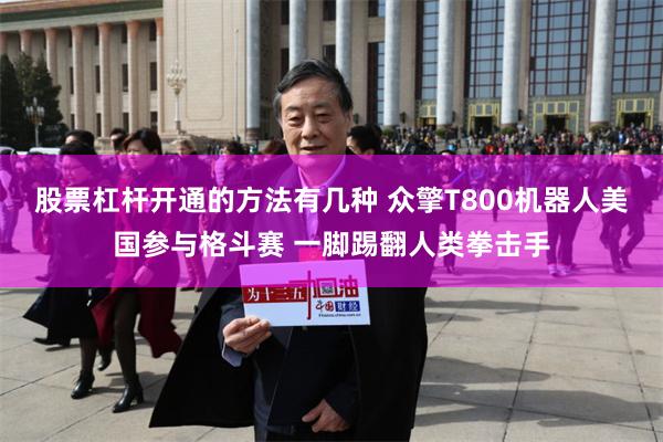 股票杠杆开通的方法有几种 众擎T800机器人美国参与格斗赛 一脚踢翻人类拳击手