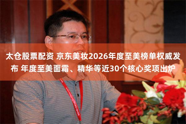 太仓股票配资 京东美妆2026年度至美榜单权威发布 年度至美面霜、精华等近30个核心奖项出炉