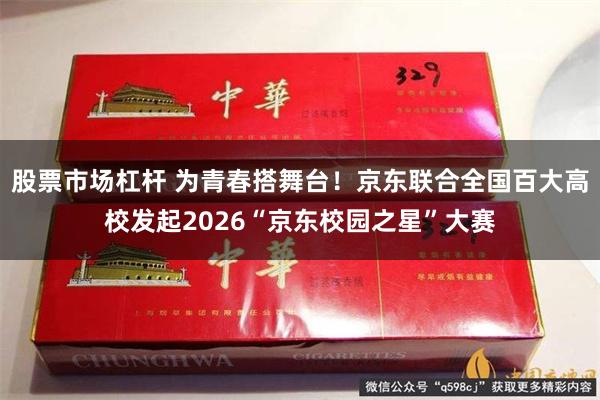 股票市场杠杆 为青春搭舞台！京东联合全国百大高校发起2026“京东校园之星”大赛