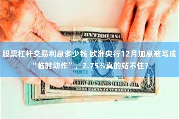 股票杠杆交易利息多少钱 欧洲央行12月加息被写成“临时动作”，2.75%真的站不住？