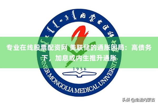 专业在线股票配资网 美联储的通胀困局：高债务下，加息或内生推升通胀