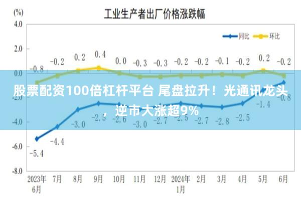 股票配资100倍杠杆平台 尾盘拉升！光通讯龙头，逆市大涨超9%