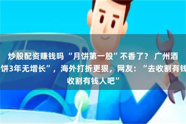 炒股配资赚钱吗 “月饼第一股”不香了？ 广州酒家“月饼3年无增长”，海外打折更狠，网友：“去收割有钱人吧”