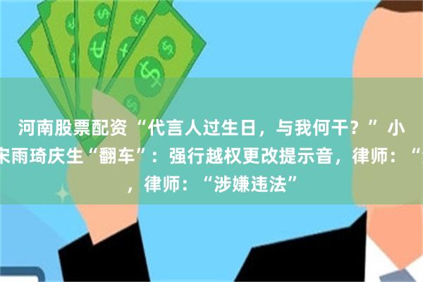 河南股票配资 “代言人过生日，与我何干？” 小牛电动给宋雨琦庆生“翻车”：强行越权更改提示音，律师：“涉嫌违法”