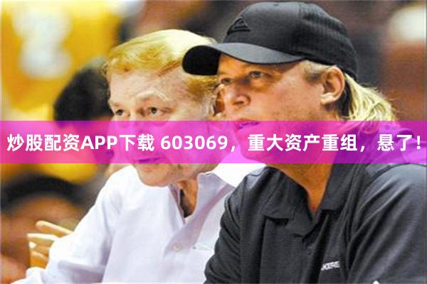 炒股配资APP下载 603069，重大资产重组，悬了！