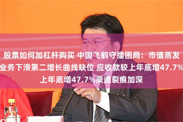 股票如何加杠杆购买 中国飞鹤守擂困局：市值蒸发千亿、婴配粉业务下滑第二增长曲线缺位 应收款较上年底增47.7%渠道裂痕加深