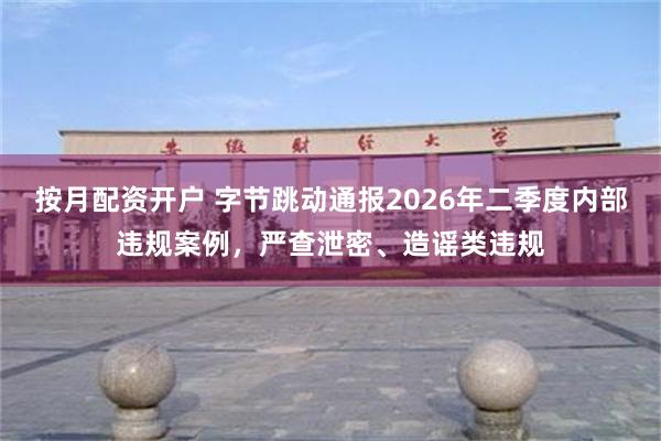 按月配资开户 字节跳动通报2026年二季度内部违规案例，严查泄密、造谣类违规
