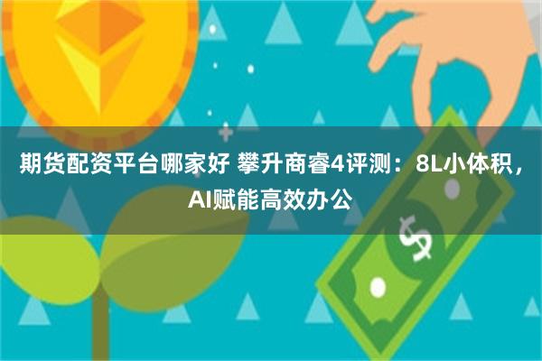 期货配资平台哪家好 攀升商睿4评测：8L小体积，AI赋能高效办公