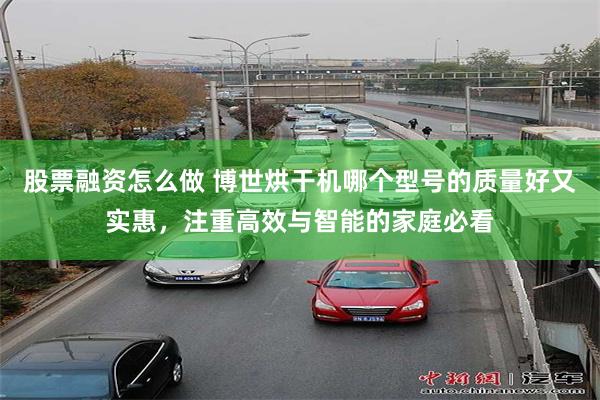股票融资怎么做 博世烘干机哪个型号的质量好又实惠，注重高效与智能的家庭必看