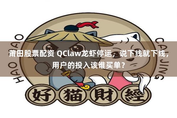 莆田股票配资 QClaw龙虾停运，说下线就下线，用户的投入该谁买单？