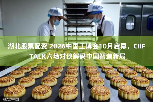 湖北股票配资 2026中国工博会10月启幕，CIIF TALK六场对谈解码中国智造新局