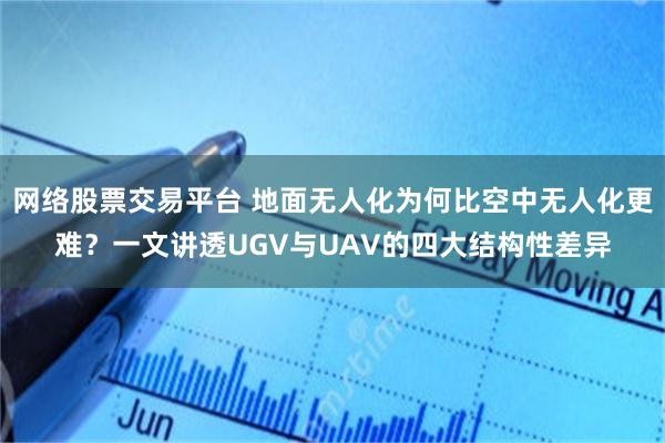 网络股票交易平台 地面无人化为何比空中无人化更难？一文讲透UGV与UAV的四大结构性差异