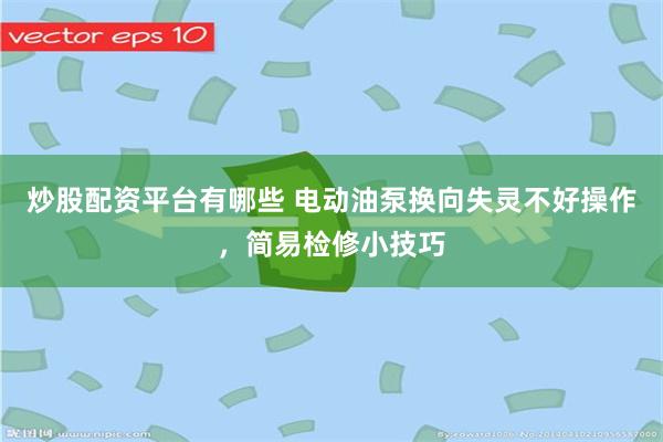 炒股配资平台有哪些 电动油泵换向失灵不好操作，简易检修小技巧