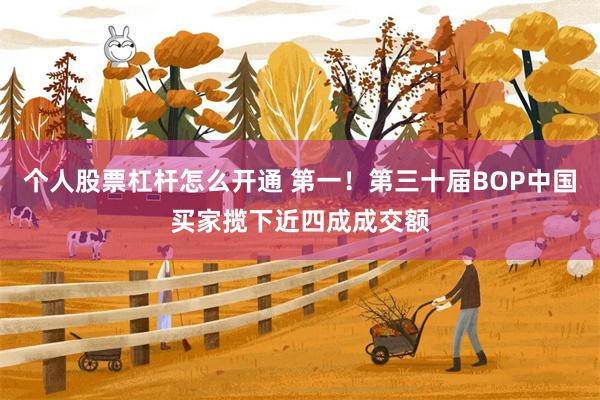 个人股票杠杆怎么开通 第一！第三十届BOP中国买家揽下近四成成交额