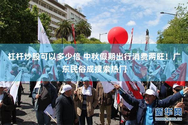 杠杆炒股可以多少倍 中秋假期出行消费两旺！广东民俗成搜索热门