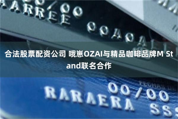 合法股票配资公司 哦崽OZAI与精品咖啡品牌M Stand联名合作