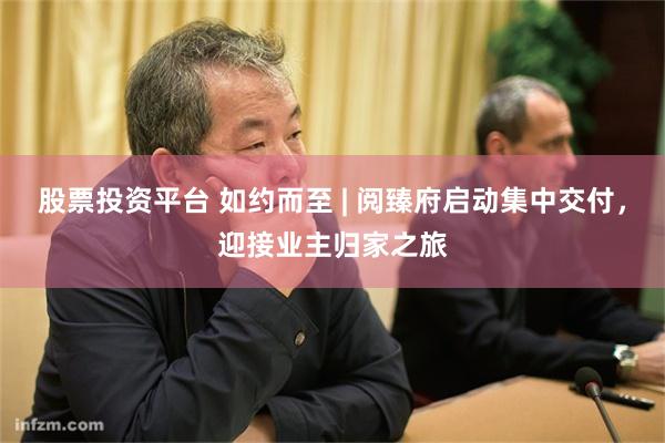 股票投资平台 如约而至 | 阅臻府启动集中交付，迎接业主归家之旅