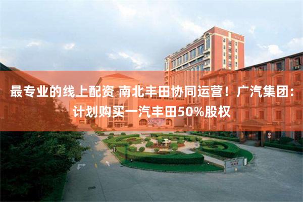 最专业的线上配资 南北丰田协同运营！广汽集团：计划购买一汽丰田50%股权