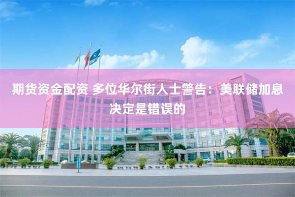 期货资金配资 多位华尔街人士警告：美联储加息决定是错误的