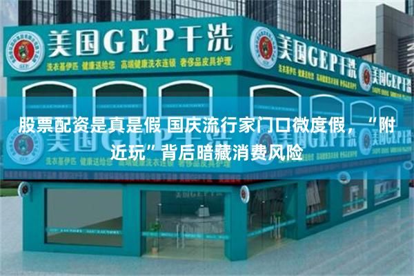 股票配资是真是假 国庆流行家门口微度假，“附近玩”背后暗藏消费风险