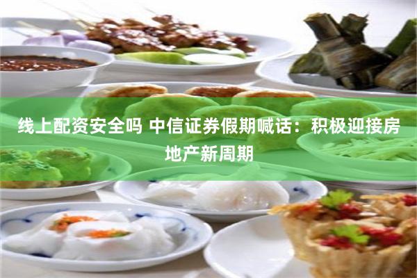 线上配资安全吗 中信证券假期喊话:积极迎接房地产新周期