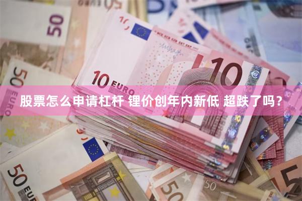 股票怎么申请杠杆 锂价创年内新低 超跌了吗？
