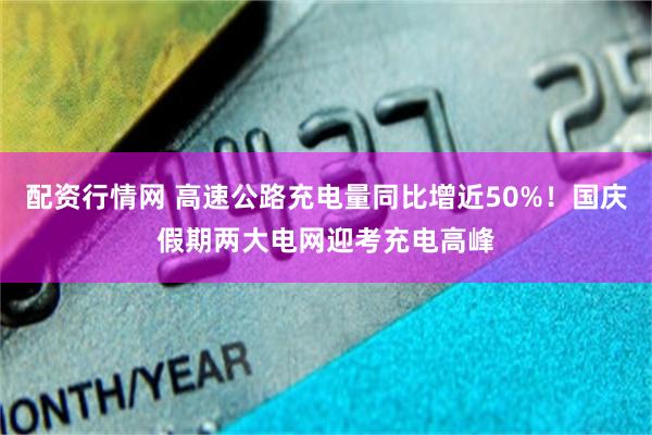 配资行情网 高速公路充电量同比增近50%！国庆假期两大电网迎考充电高峰