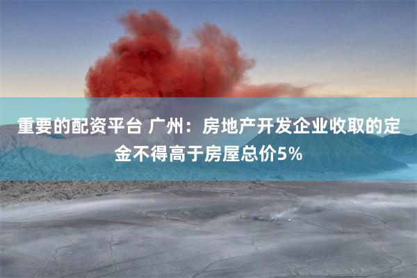 重要的配资平台 广州：房地产开发企业收取的定金不得高于房屋总价5%