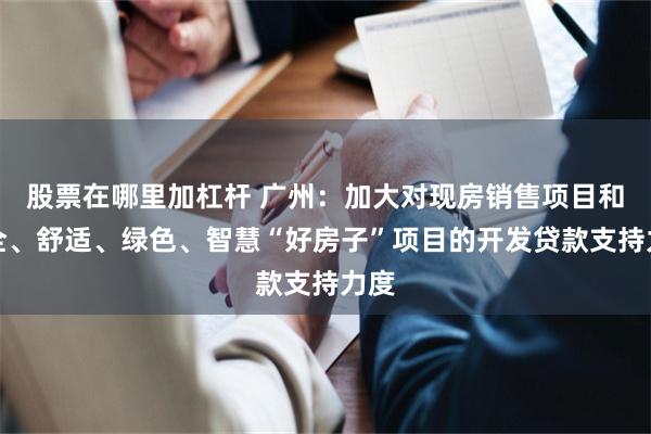 股票在哪里加杠杆 广州:加大对现房销售项目和安全、舒适、绿色、智慧“好房子”项目的开发贷款支持力度