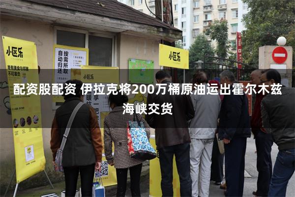 配资股配资 伊拉克将200万桶原油运出霍尔木兹海峡交货