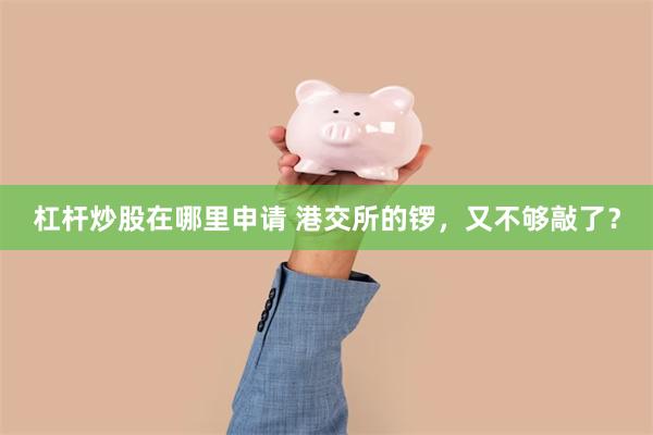 杠杆炒股在哪里申请 港交所的锣，又不够敲了？