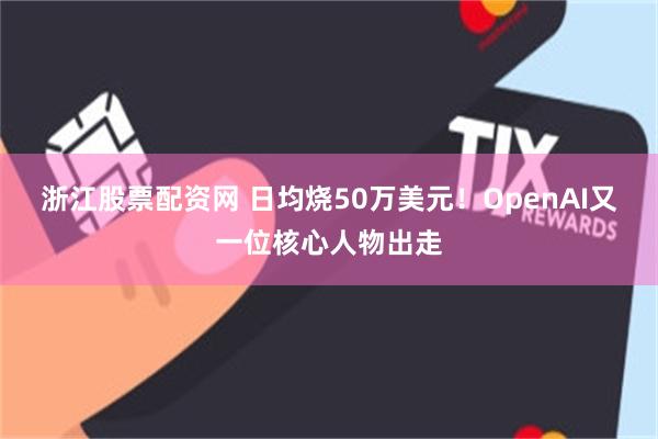 浙江股票配资网 日均烧50万美元!OpenAI又一位核心人物出走