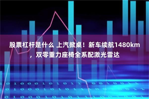 股票杠杆是什么 上汽掀桌！新车续航1480km，双零重力座椅全系配激光雷达