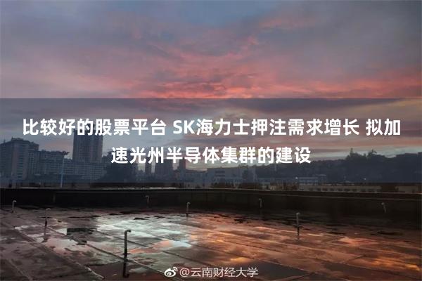 比较好的股票平台 SK海力士押注需求增长 拟加速光州半导体集群的建设