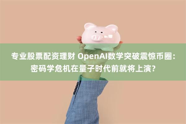 专业股票配资理财 OpenAI数学突破震惊币圈：密码学危机在量子时代前就将上演？
