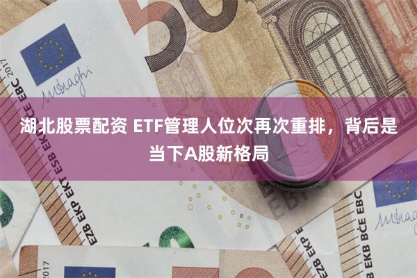 湖北股票配资 ETF管理人位次再次重排，背后是当下A股新格局