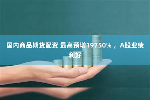 国内商品期货配资 最高预增19750% ，A股业绩利好