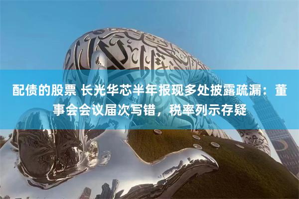 配债的股票 长光华芯半年报现多处披露疏漏：董事会会议届次写错，税率列示存疑