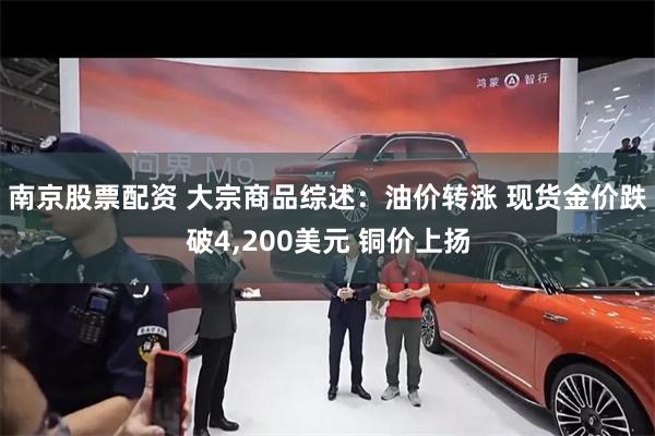 南京股票配资 大宗商品综述：油价转涨 现货金价跌破4,200美元 铜价上扬