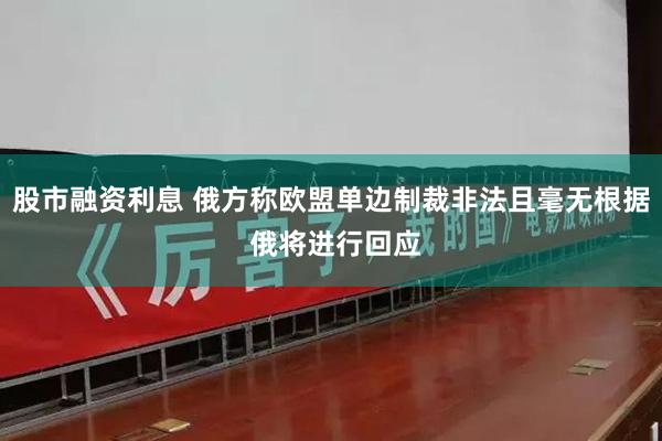 股市融资利息 俄方称欧盟单边制裁非法且毫无根据 俄将进行回应