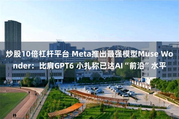 炒股10倍杠杆平台 Meta推出最强模型Muse Wonder：比肩GPT6 小扎称已达AI“前沿”水平