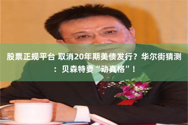 股票正规平台 取消20年期美债发行？华尔街猜测：贝森特要“动真格”！