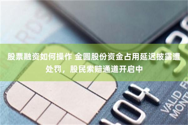 股票融资如何操作 金圆股份资金占用延迟披露遭处罚，股民索赔通道开启中
