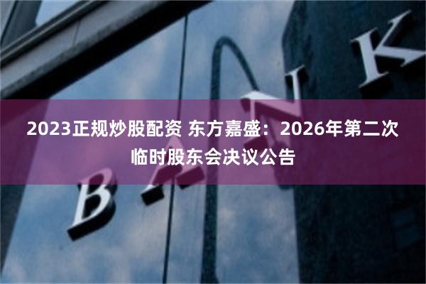 2023正规炒股配资 东方嘉盛：2026年第二次临时股东会决议公告