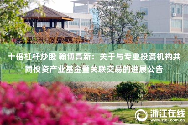 十倍杠杆炒股 翰博高新：关于与专业投资机构共同投资产业基金暨关联交易的进展公告